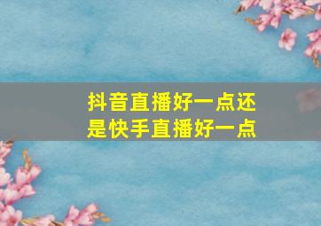 抖音直播好一点还是快手直播好一点