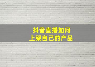 抖音直播如何上架自己的产品