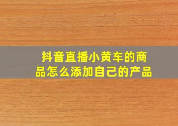 抖音直播小黄车的商品怎么添加自己的产品