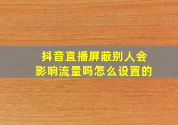 抖音直播屏蔽别人会影响流量吗怎么设置的