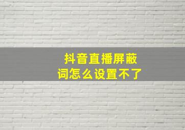 抖音直播屏蔽词怎么设置不了