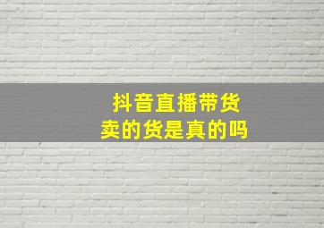 抖音直播带货卖的货是真的吗