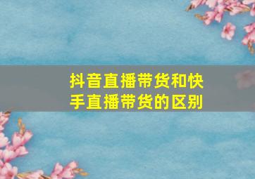 抖音直播带货和快手直播带货的区别