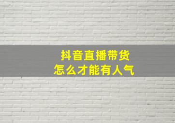 抖音直播带货怎么才能有人气