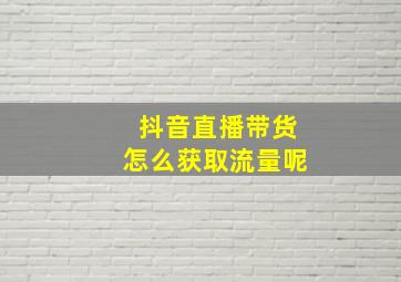 抖音直播带货怎么获取流量呢