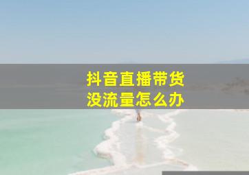 抖音直播带货没流量怎么办