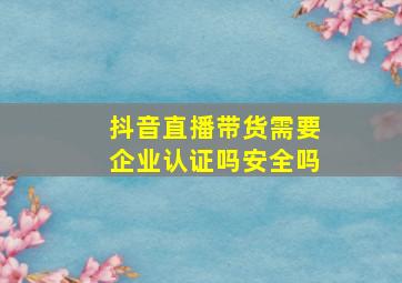 抖音直播带货需要企业认证吗安全吗