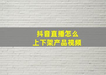 抖音直播怎么上下架产品视频