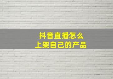 抖音直播怎么上架自己的产品