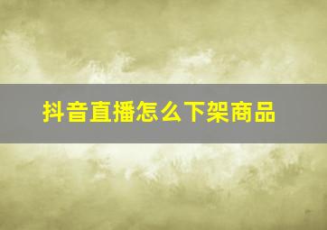 抖音直播怎么下架商品