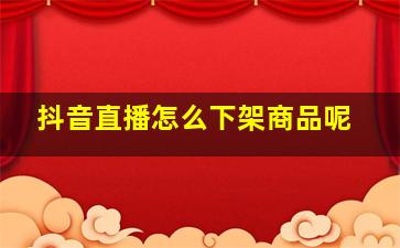 抖音直播怎么下架商品呢