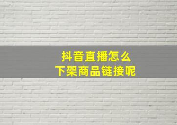 抖音直播怎么下架商品链接呢