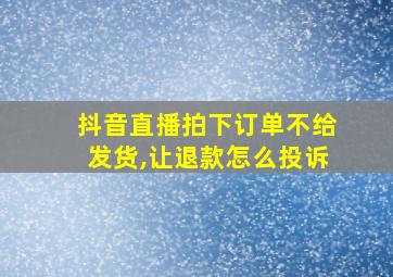 抖音直播拍下订单不给发货,让退款怎么投诉