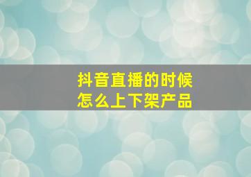 抖音直播的时候怎么上下架产品