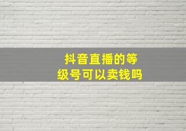 抖音直播的等级号可以卖钱吗