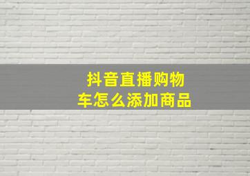 抖音直播购物车怎么添加商品