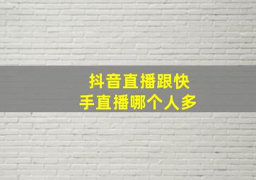 抖音直播跟快手直播哪个人多