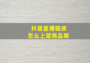 抖音直播链接怎么上架商品呢