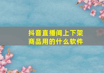 抖音直播间上下架商品用的什么软件