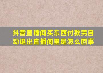 抖音直播间买东西付款完自动退出直播间里是怎么回事