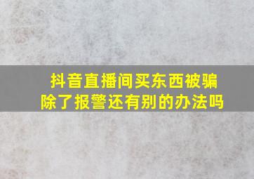 抖音直播间买东西被骗除了报警还有别的办法吗