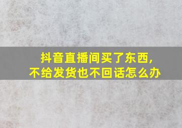 抖音直播间买了东西,不给发货也不回话怎么办