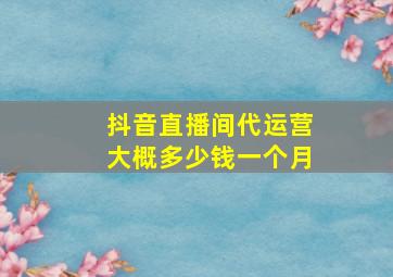 抖音直播间代运营大概多少钱一个月