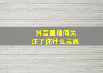 抖音直播间关注了你什么意思