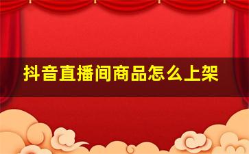 抖音直播间商品怎么上架