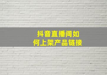 抖音直播间如何上架产品链接