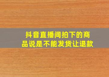 抖音直播间拍下的商品说是不能发货让退款