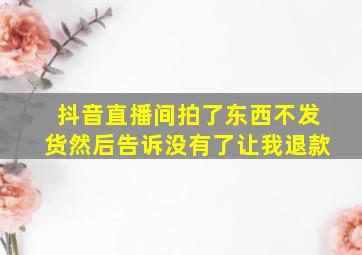 抖音直播间拍了东西不发货然后告诉没有了让我退款