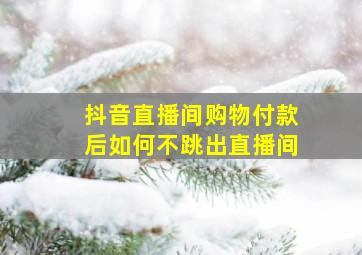 抖音直播间购物付款后如何不跳出直播间