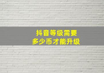 抖音等级需要多少币才能升级