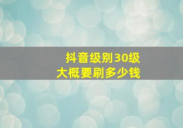 抖音级别30级大概要刷多少钱