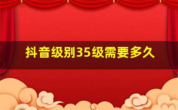 抖音级别35级需要多久