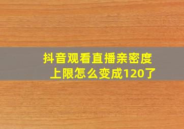 抖音观看直播亲密度上限怎么变成120了