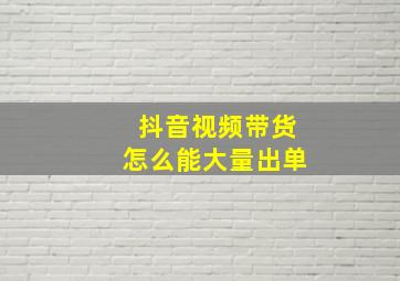 抖音视频带货怎么能大量出单