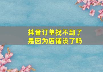 抖音订单找不到了是因为店铺没了吗