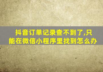 抖音订单记录查不到了,只能在微信小程序里找到怎么办