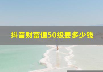 抖音财富值50级要多少钱