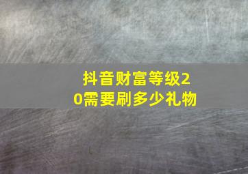 抖音财富等级20需要刷多少礼物