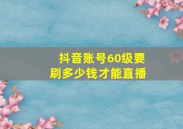 抖音账号60级要刷多少钱才能直播