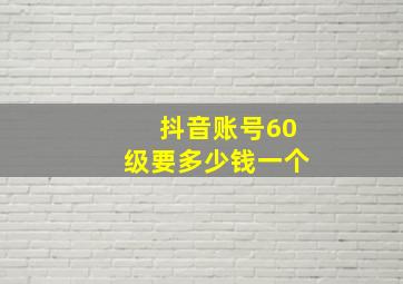 抖音账号60级要多少钱一个