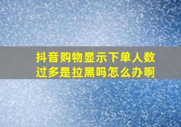 抖音购物显示下单人数过多是拉黑吗怎么办啊