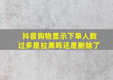 抖音购物显示下单人数过多是拉黑吗还是删除了