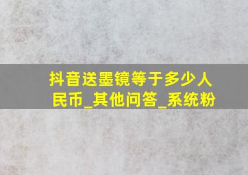 抖音送墨镜等于多少人民币_其他问答_系统粉