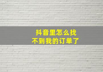 抖音里怎么找不到我的订单了