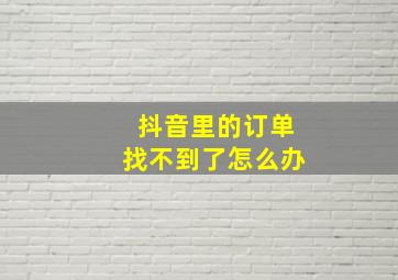 抖音里的订单找不到了怎么办