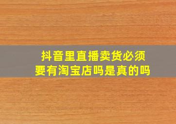 抖音里直播卖货必须要有淘宝店吗是真的吗